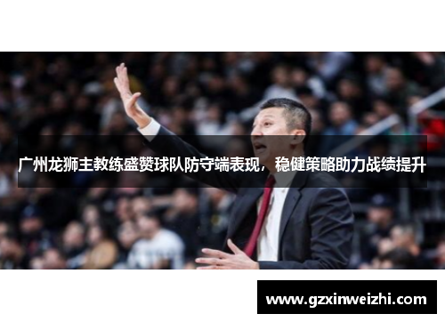 广州龙狮主教练盛赞球队防守端表现，稳健策略助力战绩提升