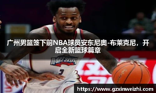 广州男篮签下前NBA球员安东尼奥-布莱克尼，开启全新篮球篇章