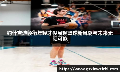 约什吉迪领衔年轻才俊展现篮球新风潮与未来无限可能