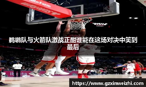鹈鹕队与火箭队激战正酣谁能在这场对决中笑到最后