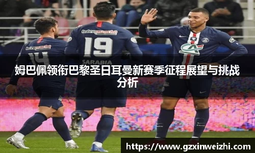 姆巴佩领衔巴黎圣日耳曼新赛季征程展望与挑战分析