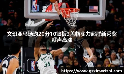 文班亚马场均20分10篮板3盖帽实力超群新秀奖呼声高涨