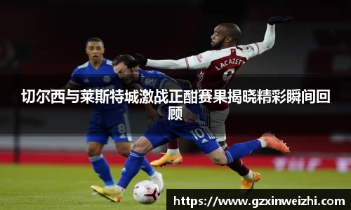 切尔西与莱斯特城激战正酣赛果揭晓精彩瞬间回顾