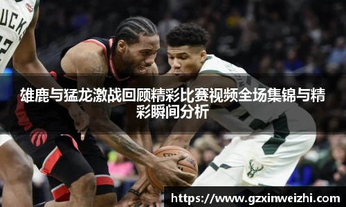雄鹿与猛龙激战回顾精彩比赛视频全场集锦与精彩瞬间分析