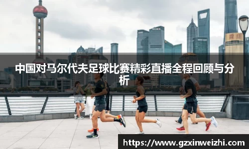 中国对马尔代夫足球比赛精彩直播全程回顾与分析