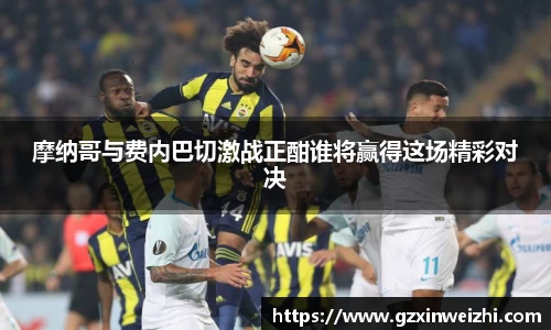 摩纳哥与费内巴切激战正酣谁将赢得这场精彩对决