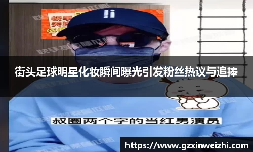 街头足球明星化妆瞬间曝光引发粉丝热议与追捧