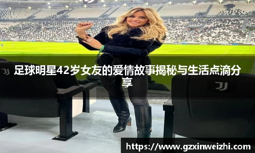 足球明星42岁女友的爱情故事揭秘与生活点滴分享