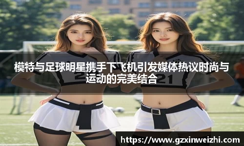 模特与足球明星携手下飞机引发媒体热议时尚与运动的完美结合