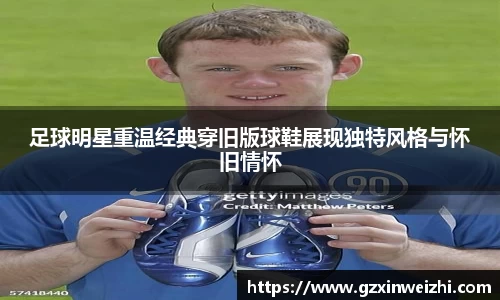 足球明星重温经典穿旧版球鞋展现独特风格与怀旧情怀
