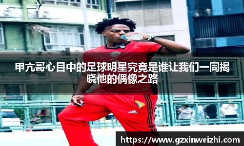甲亢哥心目中的足球明星究竟是谁让我们一同揭晓他的偶像之路