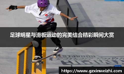 足球明星与滑板运动的完美结合精彩瞬间大赏