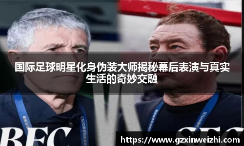 国际足球明星化身伪装大师揭秘幕后表演与真实生活的奇妙交融